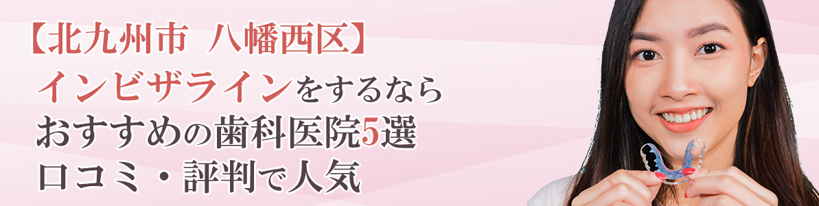 八幡西区でインビザラインをするならおすすめ歯科医院5選｜口コミ・評判で人気
